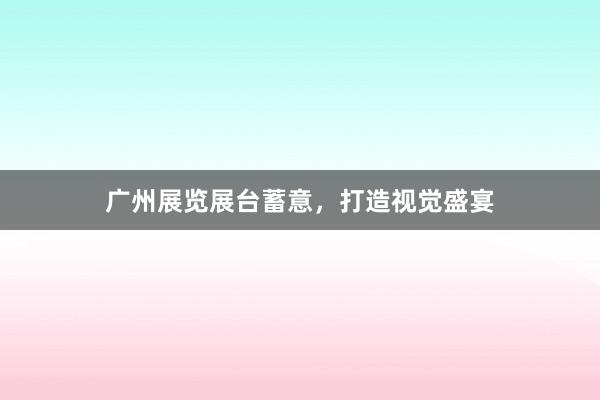 广州展览展台蓄意，打造视觉盛宴