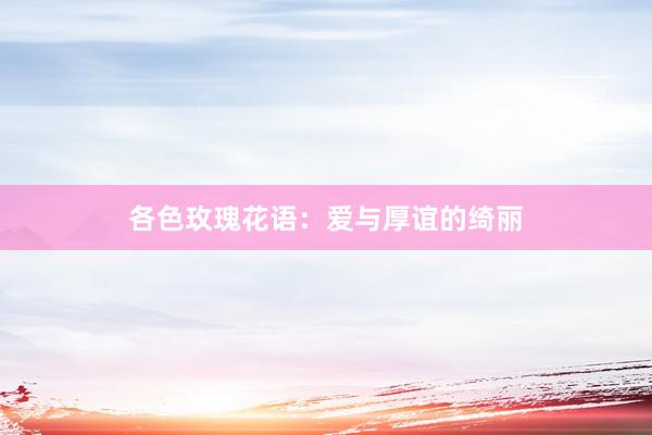 各色玫瑰花语：爱与厚谊的绮丽