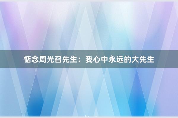 惦念周光召先生：我心中永远的大先生