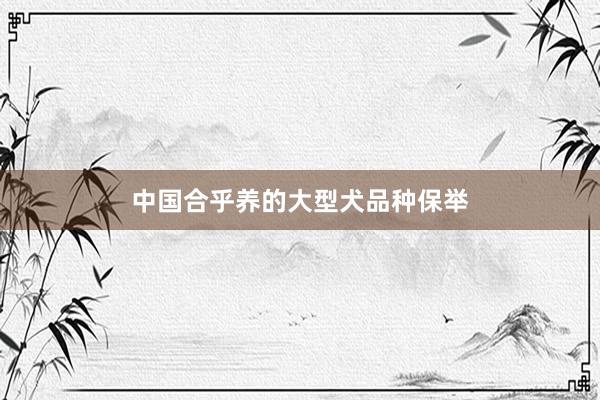 中国合乎养的大型犬品种保举